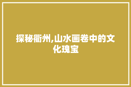 探秘衢州,山水画卷中的文化瑰宝