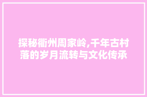 探秘衢州周家岭,千年古村落的岁月流转与文化传承