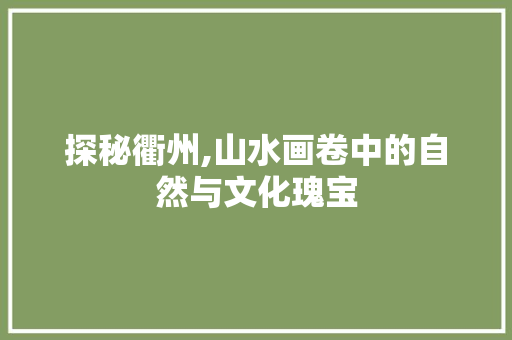 探秘衢州,山水画卷中的自然与文化瑰宝