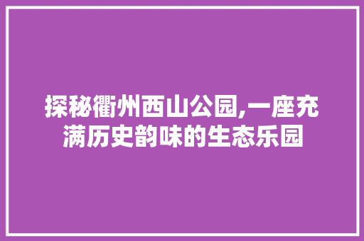 探秘衢州西山公园,一座充满历史韵味的生态乐园