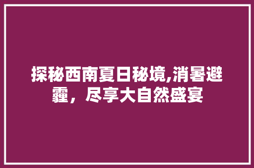 探秘西南夏日秘境,消暑避霾，尽享大自然盛宴