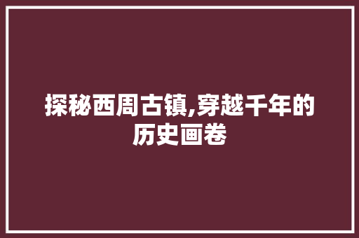 探秘西周古镇,穿越千年的历史画卷