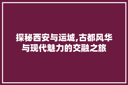 探秘西安与运城,古都风华与现代魅力的交融之旅  第1张