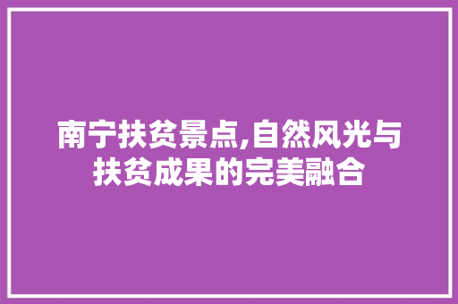 南宁扶贫景点,自然风光与扶贫成果的完美融合  第1张