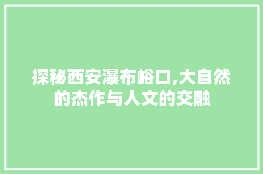 探秘西安瀑布峪口,大自然的杰作与人文的交融