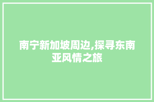 南宁新加坡周边,探寻东南亚风情之旅