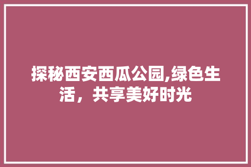 探秘西安西瓜公园,绿色生活，共享美好时光  第1张