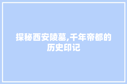 探秘西安陵墓,千年帝都的历史印记  第1张