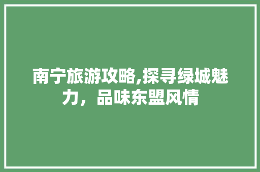 南宁旅游攻略,探寻绿城魅力，品味东盟风情