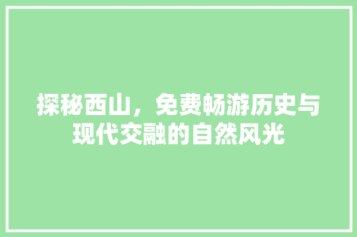 探秘西山，免费畅游历史与现代交融的自然风光