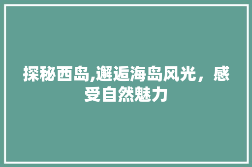 探秘西岛,邂逅海岛风光，感受自然魅力  第1张