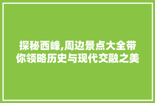 探秘西峰,周边景点大全带你领略历史与现代交融之美  第1张