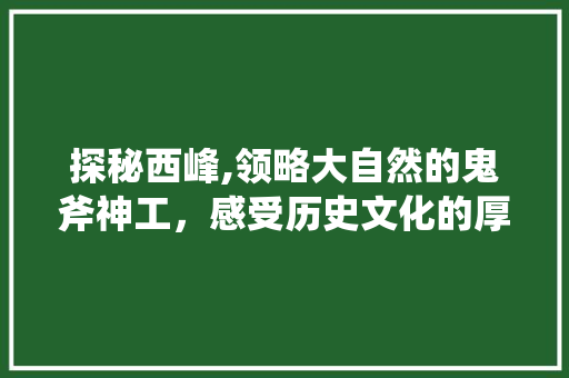 探秘西峰,领略大自然的鬼斧神工，感受历史文化的厚重底蕴  第1张