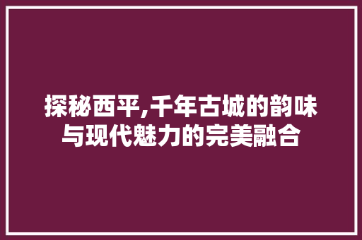 探秘西平,千年古城的韵味与现代魅力的完美融合  第1张