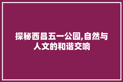 探秘西昌五一公园,自然与人文的和谐交响  第1张