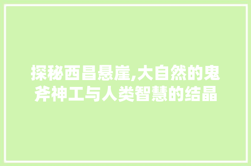 探秘西昌悬崖,大自然的鬼斧神工与人类智慧的结晶