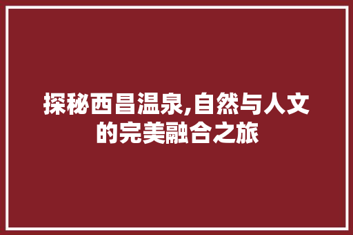 探秘西昌温泉,自然与人文的完美融合之旅