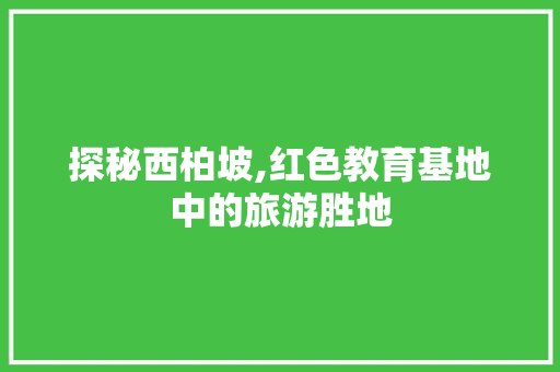 探秘西柏坡,红色教育基地中的旅游胜地