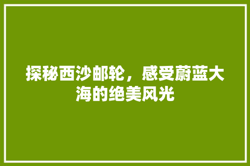 探秘西沙邮轮，感受蔚蓝大海的绝美风光  第1张