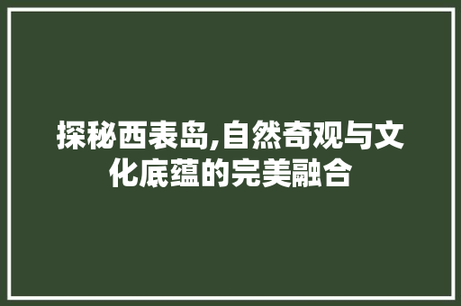 探秘西表岛,自然奇观与文化底蕴的完美融合