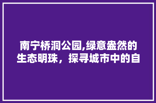 南宁桥洞公园,绿意盎然的生态明珠，探寻城市中的自然氧吧  第1张