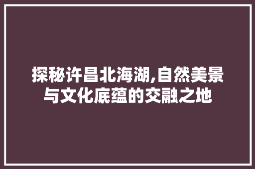 探秘许昌北海湖,自然美景与文化底蕴的交融之地