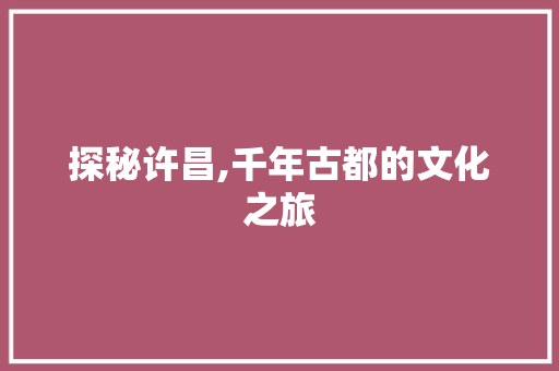 探秘许昌,千年古都的文化之旅