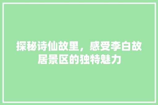 探秘诗仙故里，感受李白故居景区的独特魅力  第1张