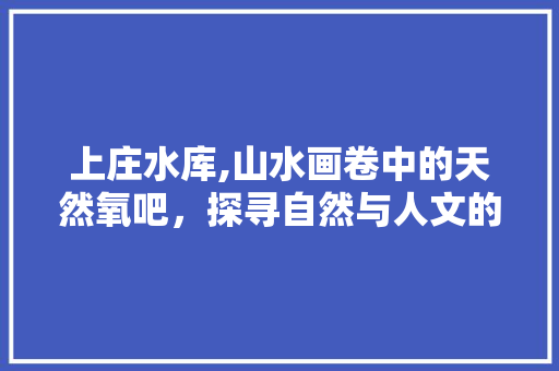 上庄水库,山水画卷中的天然氧吧，探寻自然与人文的交融之美  第1张