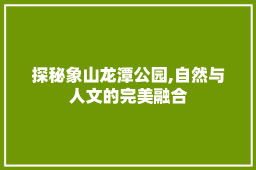 探秘象山龙潭公园,自然与人文的完美融合  第1张