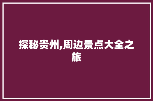 探秘贵州,周边景点大全之旅  第1张