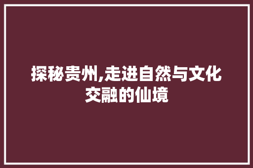 探秘贵州,走进自然与文化交融的仙境