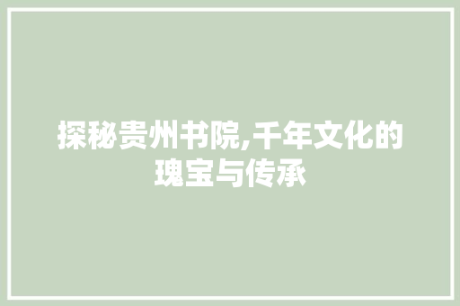 探秘贵州书院,千年文化的瑰宝与传承