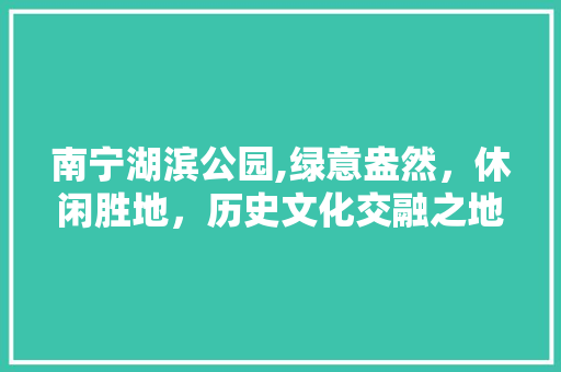 南宁湖滨公园,绿意盎然，休闲胜地，历史文化交融之地