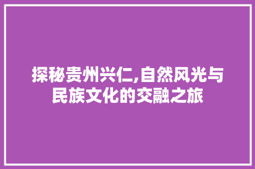 探秘贵州兴仁,自然风光与民族文化的交融之旅