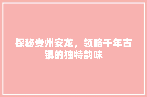 探秘贵州安龙，领略千年古镇的独特韵味