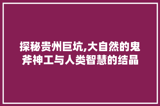 探秘贵州巨坑,大自然的鬼斧神工与人类智慧的结晶