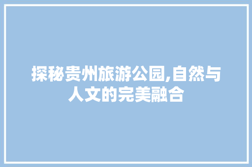 探秘贵州旅游公园,自然与人文的完美融合