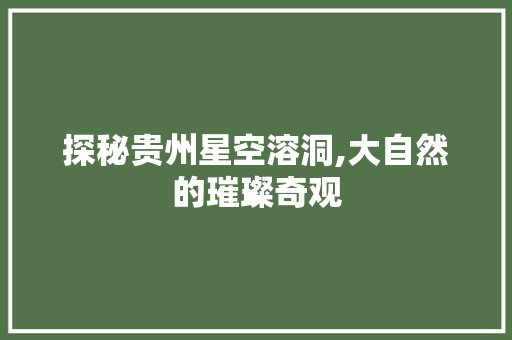 探秘贵州星空溶洞,大自然的璀璨奇观  第1张