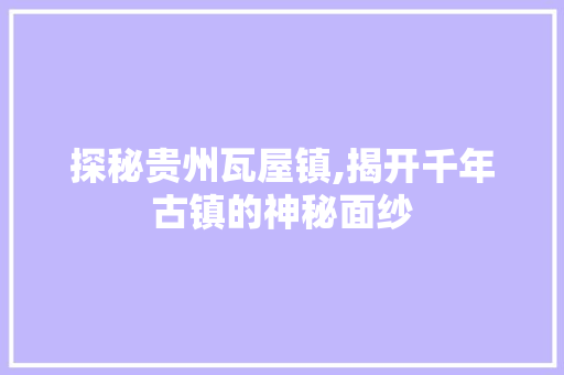 探秘贵州瓦屋镇,揭开千年古镇的神秘面纱