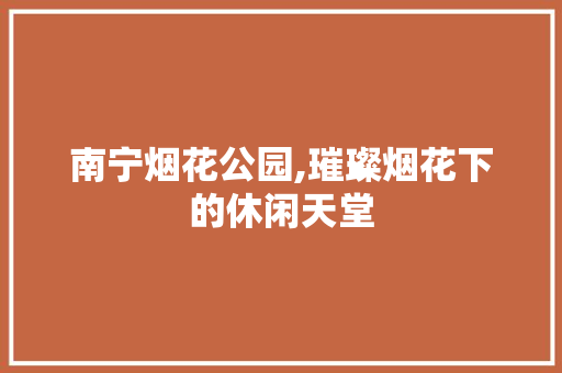 南宁烟花公园,璀璨烟花下的休闲天堂