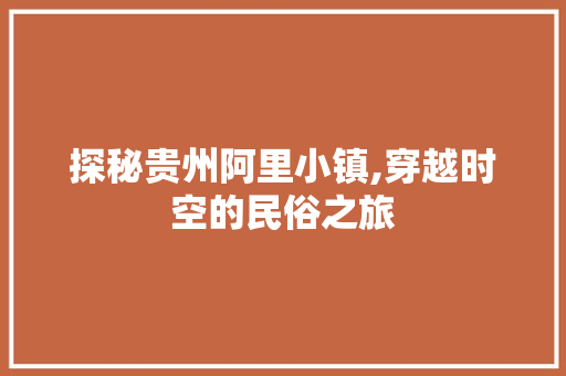 探秘贵州阿里小镇,穿越时空的民俗之旅  第1张