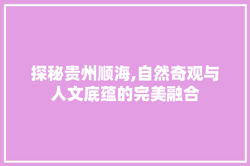 探秘贵州顺海,自然奇观与人文底蕴的完美融合