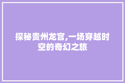 探秘贵州龙宫,一场穿越时空的奇幻之旅