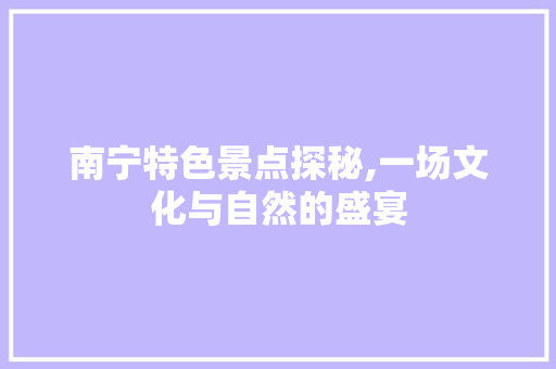 南宁特色景点探秘,一场文化与自然的盛宴  第1张