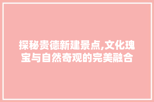 探秘贵德新建景点,文化瑰宝与自然奇观的完美融合  第1张