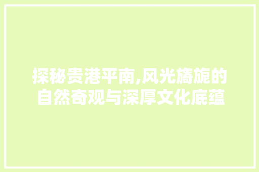 探秘贵港平南,风光旖旎的自然奇观与深厚文化底蕴  第1张