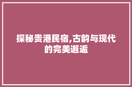 探秘贵港民宿,古韵与现代的完美邂逅