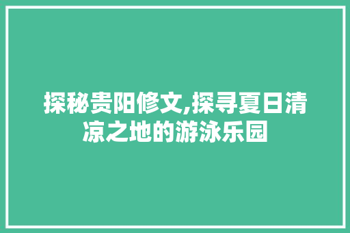 探秘贵阳修文,探寻夏日清凉之地的游泳乐园