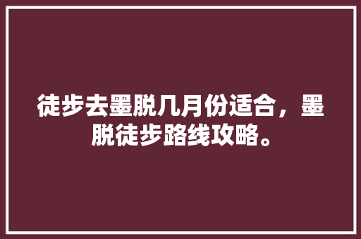 徒步去墨脱几月份适合，墨脱徒步路线攻略。